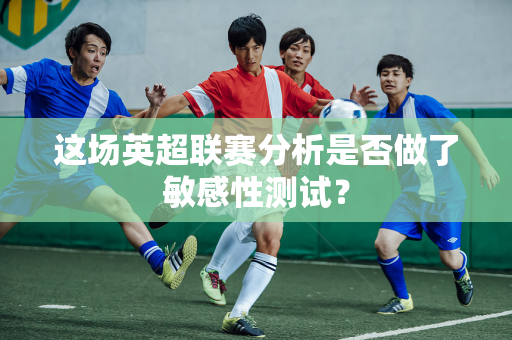 这场英超联赛分析是否做了敏感性测试？