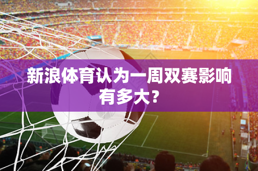 新浪体育认为一周双赛影响有多大？