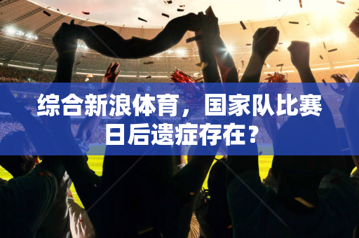 综合新浪体育，国家队比赛日后遗症存在？