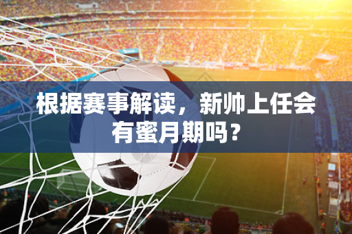 根据赛事解读，新帅上任会有蜜月期吗？