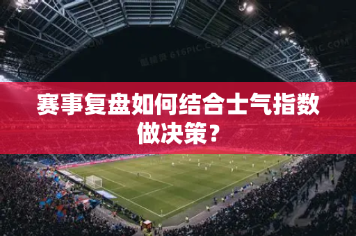 赛事复盘如何结合士气指数做决策？