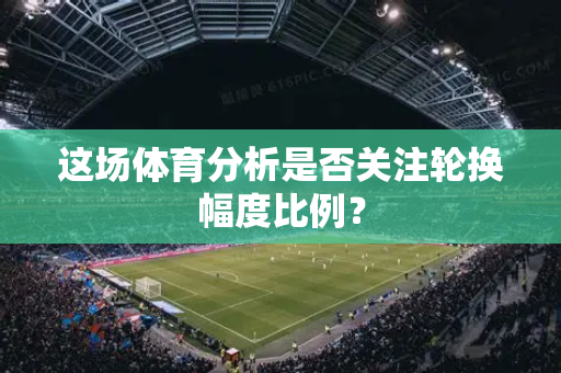 这场体育分析是否关注轮换幅度比例？