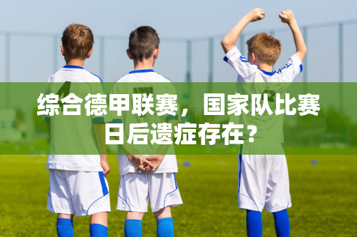 综合德甲联赛，国家队比赛日后遗症存在？