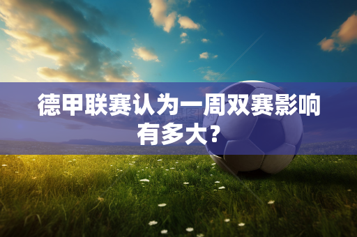 德甲联赛认为一周双赛影响有多大？