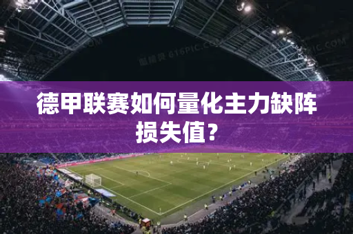 德甲联赛如何量化主力缺阵损失值？