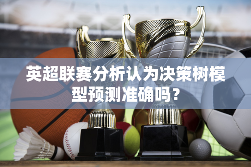 英超联赛分析认为决策树模型预测准确吗？