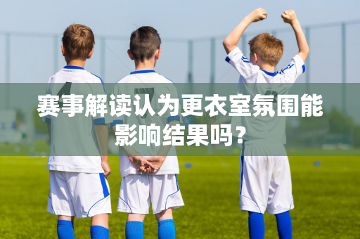 赛事解读认为更衣室氛围能影响结果吗？