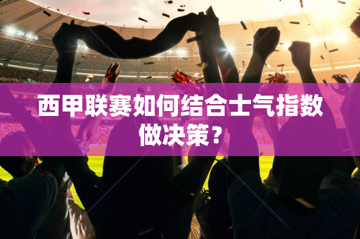 西甲联赛如何结合士气指数做决策？
