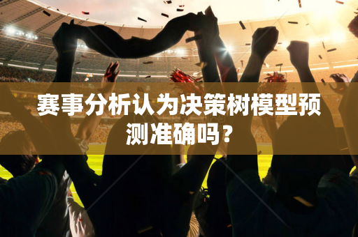 赛事分析认为决策树模型预测准确吗？