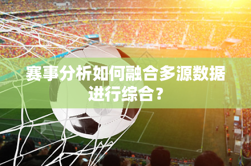 赛事分析如何融合多源数据进行综合？