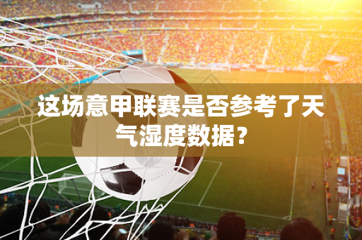 这场意甲联赛是否参考了天气湿度数据？