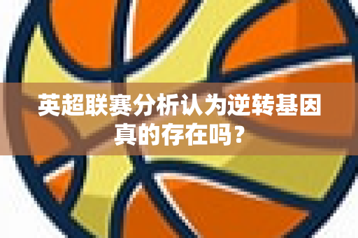 英超联赛分析认为逆转基因真的存在吗？