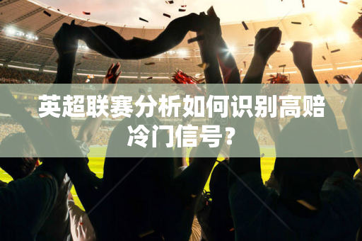 英超联赛分析如何识别高赔冷门信号？