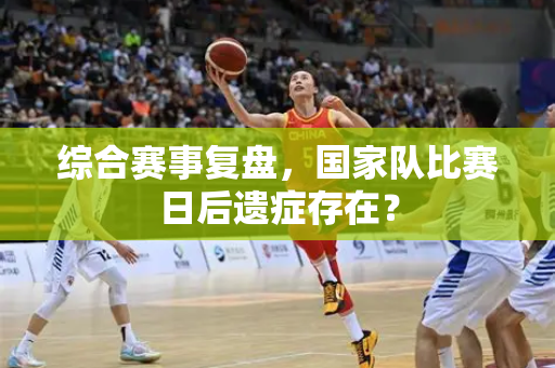 综合赛事复盘，国家队比赛日后遗症存在？