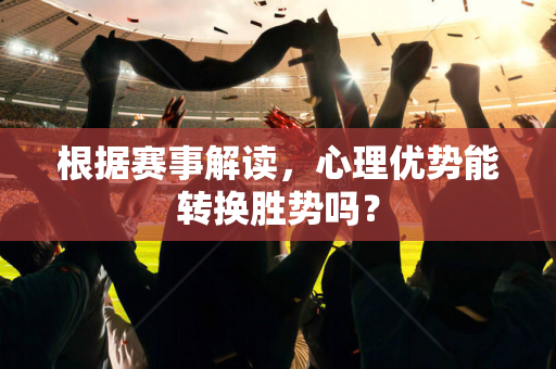 根据赛事解读，心理优势能转换胜势吗？