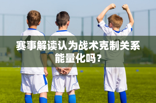 赛事解读认为战术克制关系能量化吗？