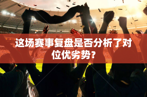 这场赛事复盘是否分析了对位优劣势？