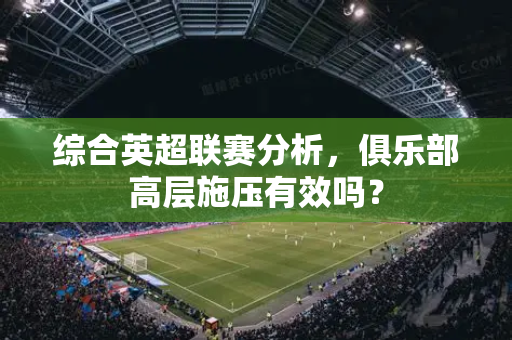 综合英超联赛分析，俱乐部高层施压有效吗？