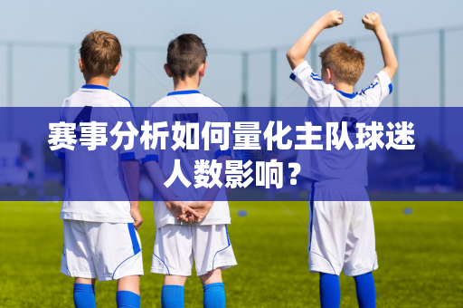 赛事分析如何量化主队球迷人数影响？