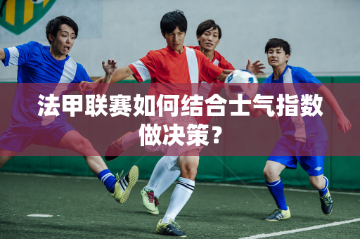 法甲联赛如何结合士气指数做决策？