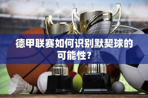 德甲联赛如何识别默契球的可能性？
