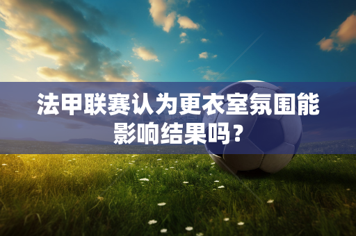 法甲联赛认为更衣室氛围能影响结果吗？