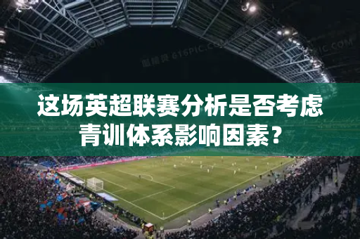 这场英超联赛分析是否考虑青训体系影响因素？