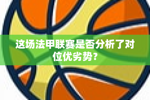 这场法甲联赛是否分析了对位优劣势？