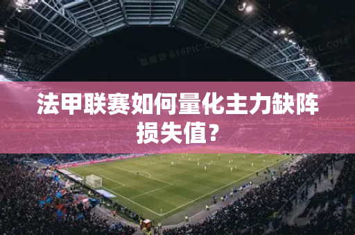 法甲联赛如何量化主力缺阵损失值？