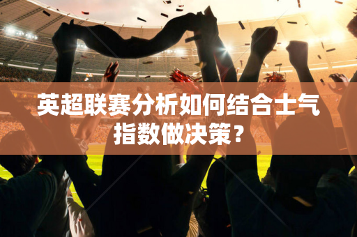 英超联赛分析如何结合士气指数做决策？