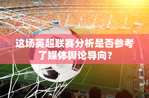 这场英超联赛分析是否参考了媒体舆论导向？