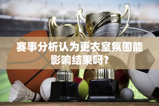 赛事分析认为更衣室氛围能影响结果吗？