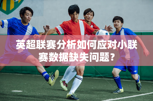 英超联赛分析如何应对小联赛数据缺失问题？