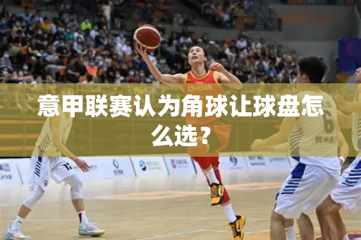 意甲联赛认为角球让球盘怎么选？