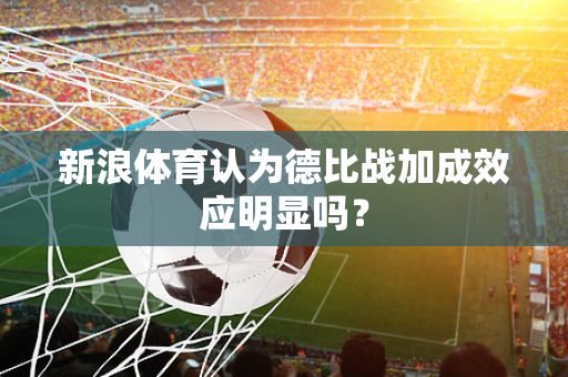 新浪体育认为德比战加成效应明显吗？