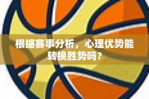 根据赛事分析，心理优势能转换胜势吗？