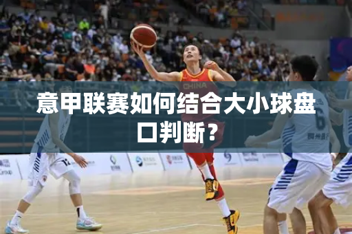 意甲联赛如何结合大小球盘口判断？