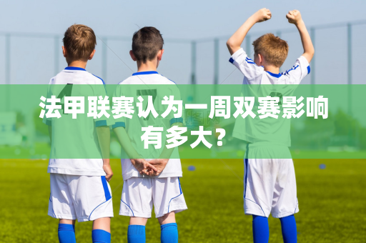 法甲联赛认为一周双赛影响有多大？