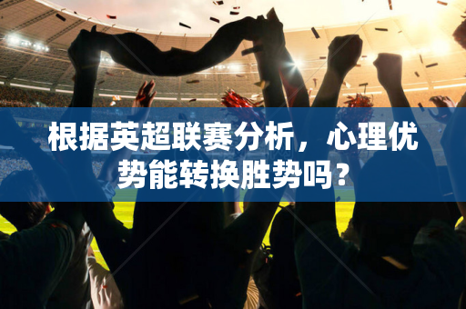 根据英超联赛分析，心理优势能转换胜势吗？