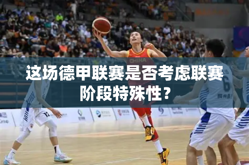 这场德甲联赛是否考虑联赛阶段特殊性？