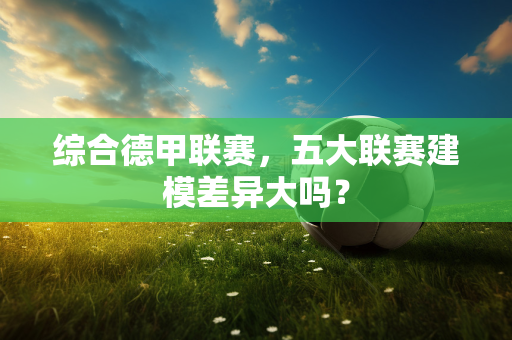 综合德甲联赛，五大联赛建模差异大吗？