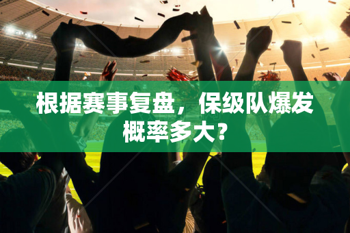 根据赛事复盘，保级队爆发概率多大？