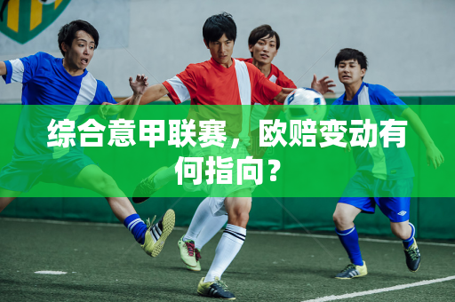综合意甲联赛，欧赔变动有何指向？