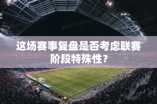 这场赛事复盘是否考虑联赛阶段特殊性？