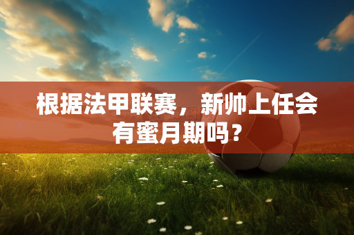 根据法甲联赛，新帅上任会有蜜月期吗？