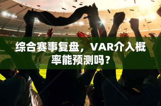综合赛事复盘，VAR介入概率能预测吗？