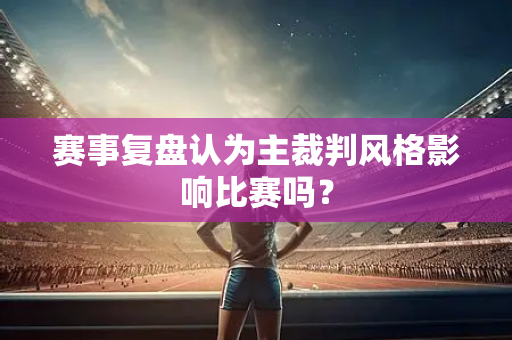 赛事复盘认为主裁判风格影响比赛吗？