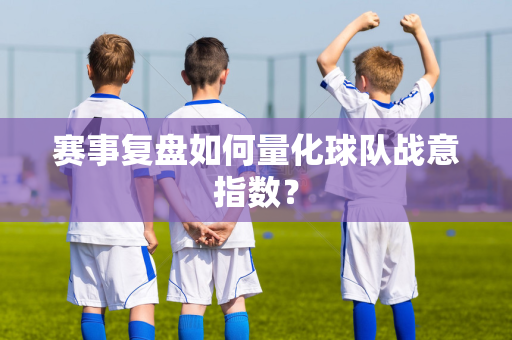 赛事复盘如何量化球队战意指数？