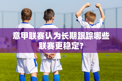 意甲联赛认为长期跟踪哪些联赛更稳定？