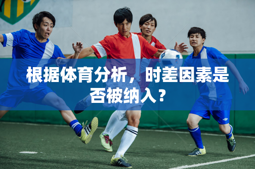 根据体育分析，时差因素是否被纳入？